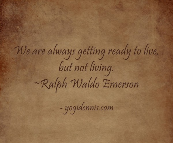 We are always getting ready to live, but not living. ~Ralph Waldo Emerson