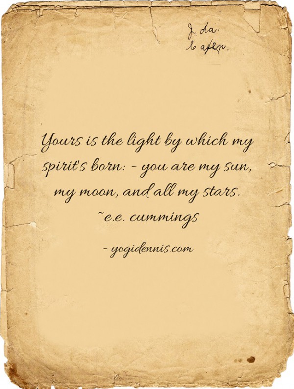 Yours is the light by which my spirit's born: - you are my sun, my moon, and all my stars. ~e.e. cummings