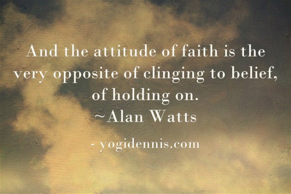 And the attitude of faith is the very opposite of clinging to belief, of holding on. ~Alan Watts