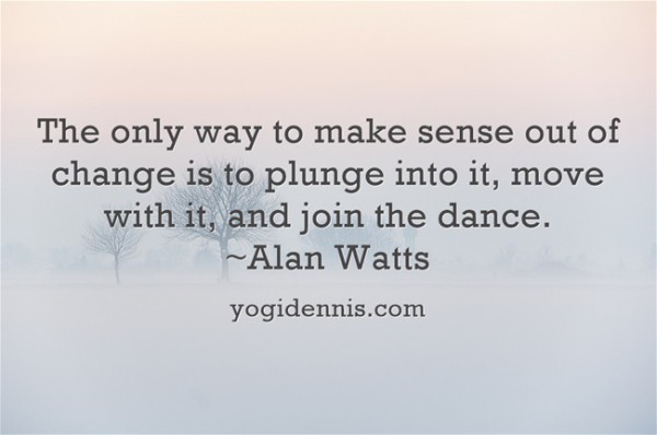 The only way to make sense out of change is to plunge into it, move with it, and join the dance. ~Alan Watts